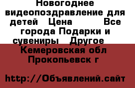 Новогоднее видеопоздравление для детей › Цена ­ 200 - Все города Подарки и сувениры » Другое   . Кемеровская обл.,Прокопьевск г.